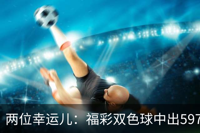 两位幸运儿：福彩双色球中出597万与294万元大奖